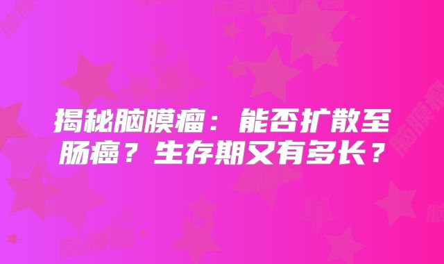 揭秘脑膜瘤：能否扩散至肠癌？生存期又有多长？