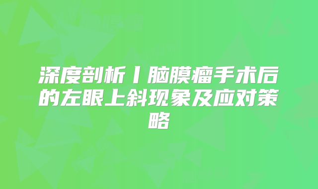 深度剖析丨脑膜瘤手术后的左眼上斜现象及应对策略