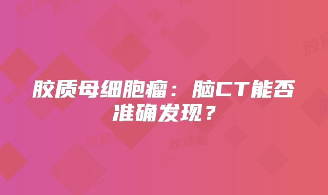 胶质母细胞瘤：脑CT能否准确发现？