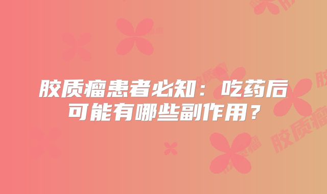 胶质瘤患者必知：吃药后可能有哪些副作用？