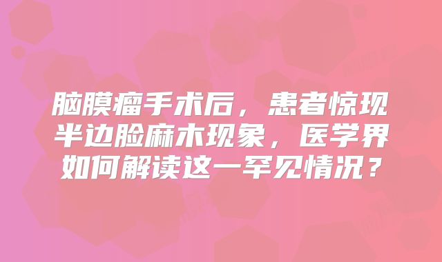 脑膜瘤手术后，患者惊现半边脸麻木现象，医学界如何解读这一罕见情况？