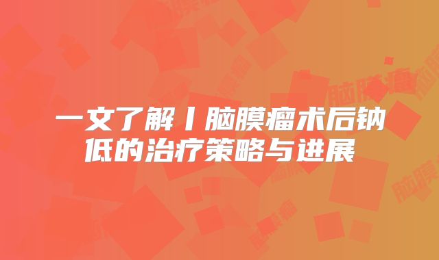 一文了解丨脑膜瘤术后钠低的治疗策略与进展