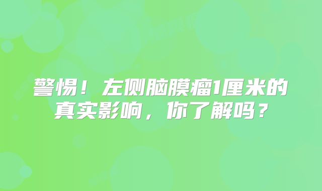 警惕！左侧脑膜瘤1厘米的真实影响，你了解吗？