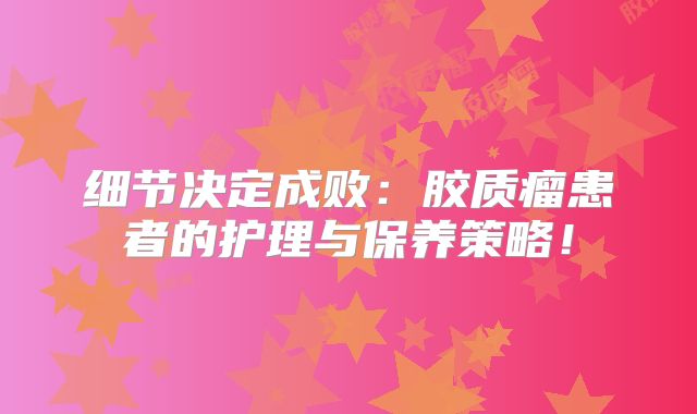 细节决定成败：胶质瘤患者的护理与保养策略！
