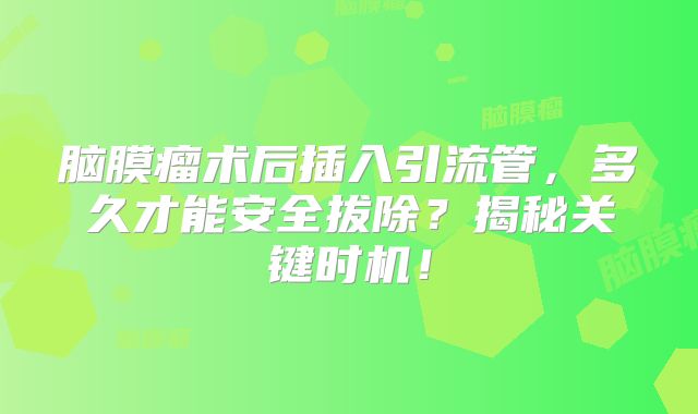 脑膜瘤术后插入引流管，多久才能安全拔除？揭秘关键时机！