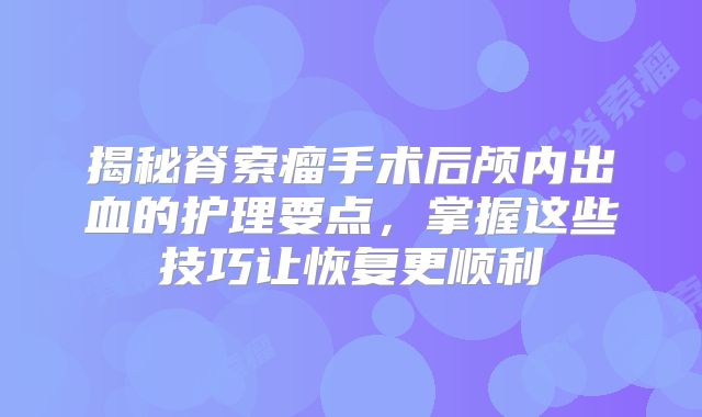 揭秘脊索瘤手术后颅内出血的护理要点，掌握这些技巧让恢复更顺利