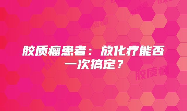 胶质瘤患者：放化疗能否一次搞定？