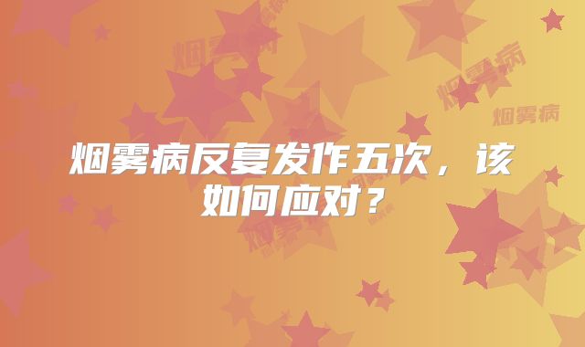 烟雾病反复发作五次，该如何应对？