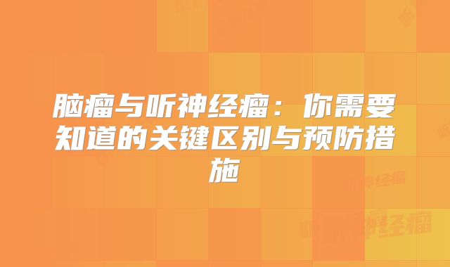 脑瘤与听神经瘤：你需要知道的关键区别与预防措施