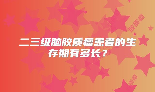 二三级脑胶质瘤患者的生存期有多长？