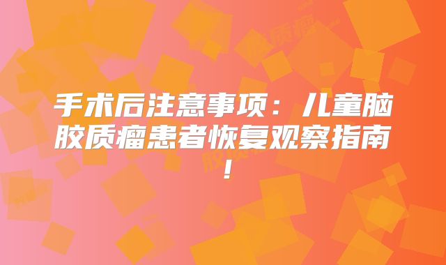 手术后注意事项：儿童脑胶质瘤患者恢复观察指南！