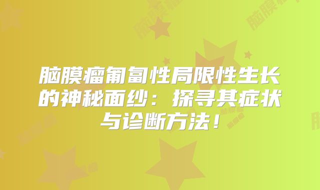 脑膜瘤匍匐性局限性生长的神秘面纱：探寻其症状与诊断方法！