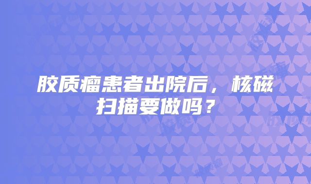 胶质瘤患者出院后，核磁扫描要做吗？