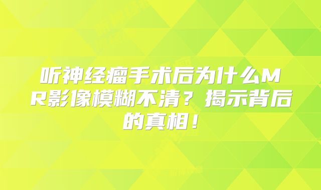 听神经瘤手术后为什么MR影像模糊不清？揭示背后的真相！