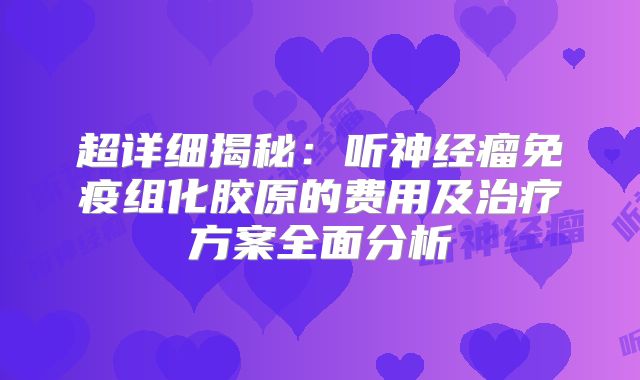 超详细揭秘：听神经瘤免疫组化胶原的费用及治疗方案全面分析