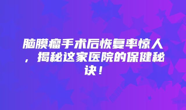 脑膜瘤手术后恢复率惊人，揭秘这家医院的保健秘诀！