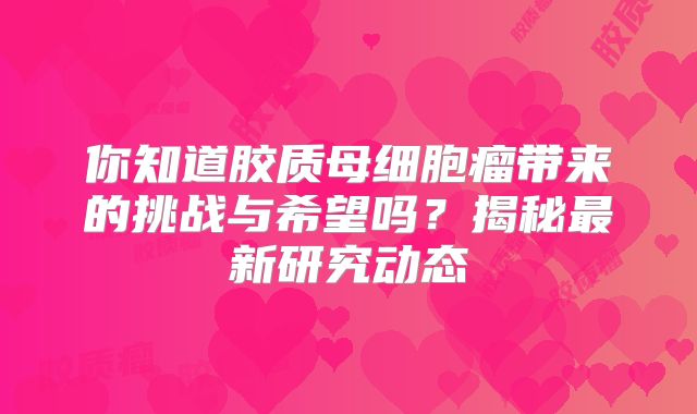 你知道胶质母细胞瘤带来的挑战与希望吗？揭秘最新研究动态