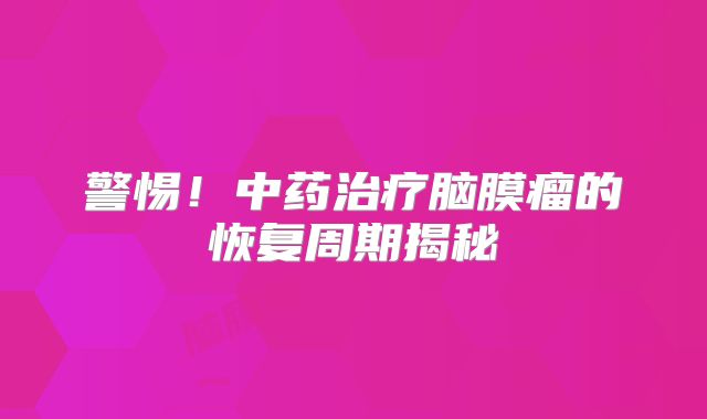 警惕！中药治疗脑膜瘤的恢复周期揭秘