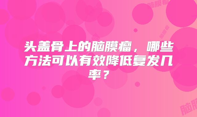 头盖骨上的脑膜瘤，哪些方法可以有效降低复发几率？