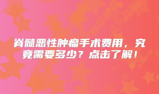 脊髓恶性肿瘤手术费用，究竟需要多少？点击了解！