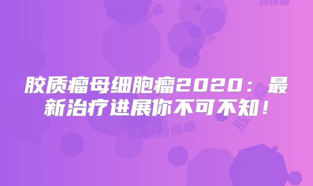 胶质瘤母细胞瘤2020：最新治疗进展你不可不知！