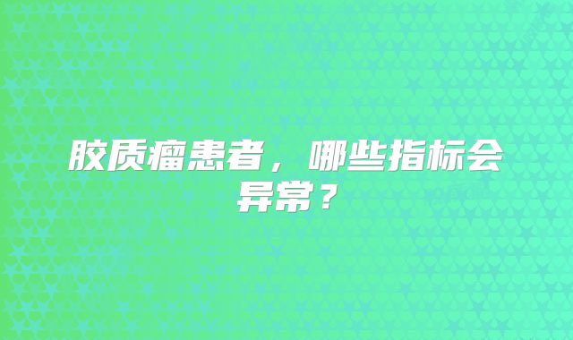 胶质瘤患者，哪些指标会异常？
