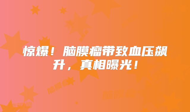 惊爆！脑膜瘤带致血压飙升，真相曝光！