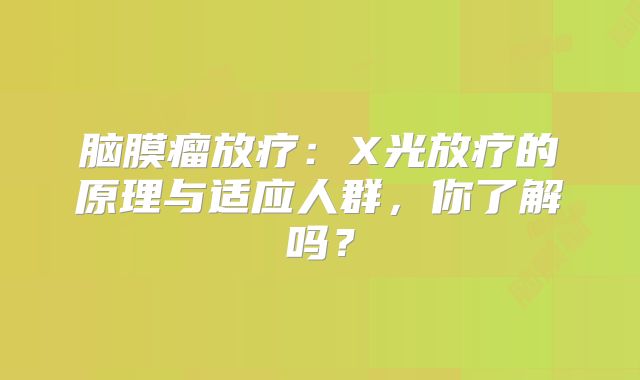 脑膜瘤放疗：X光放疗的原理与适应人群，你了解吗？