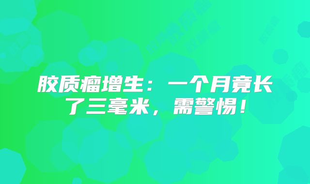胶质瘤增生：一个月竟长了三毫米，需警惕！