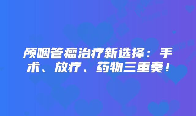 颅咽管瘤治疗新选择：手术、放疗、药物三重奏！