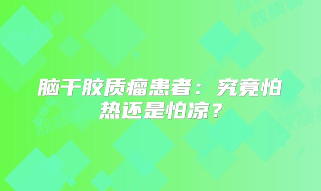 脑干胶质瘤患者：究竟怕热还是怕凉？