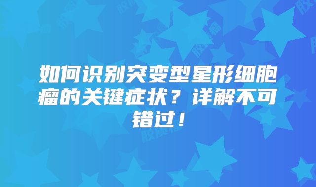 如何识别突变型星形细胞瘤的关键症状？详解不可错过！