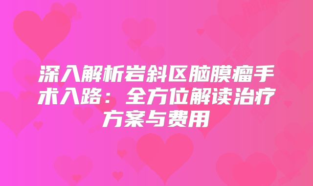 深入解析岩斜区脑膜瘤手术入路：全方位解读治疗方案与费用