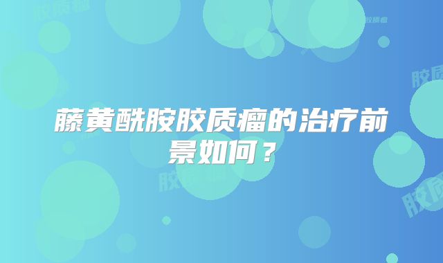 藤黄酰胺胶质瘤的治疗前景如何？