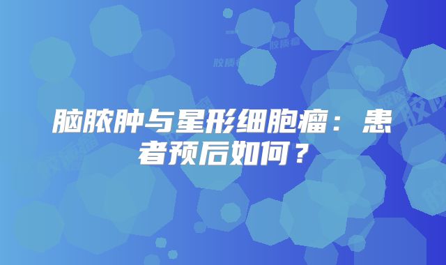脑脓肿与星形细胞瘤：患者预后如何？