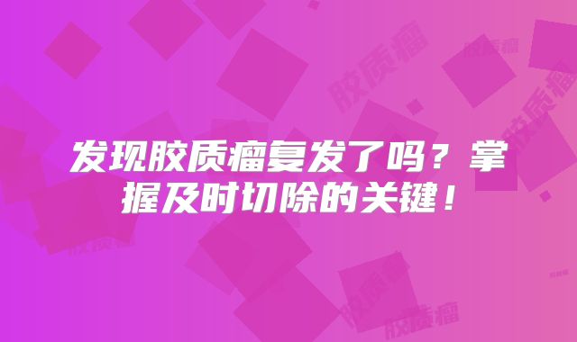 发现胶质瘤复发了吗？掌握及时切除的关键！