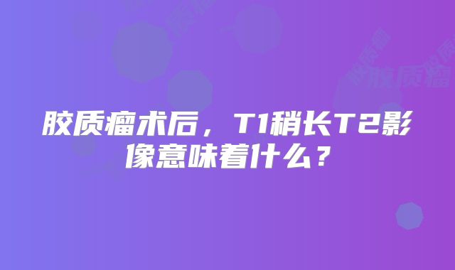 胶质瘤术后，T1稍长T2影像意味着什么？
