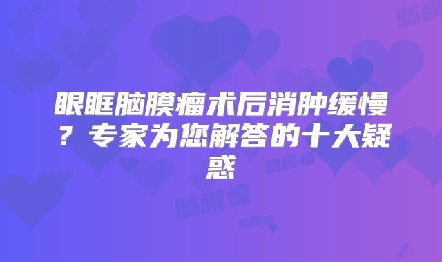 眼眶脑膜瘤术后消肿缓慢？专家为您解答的十大疑惑