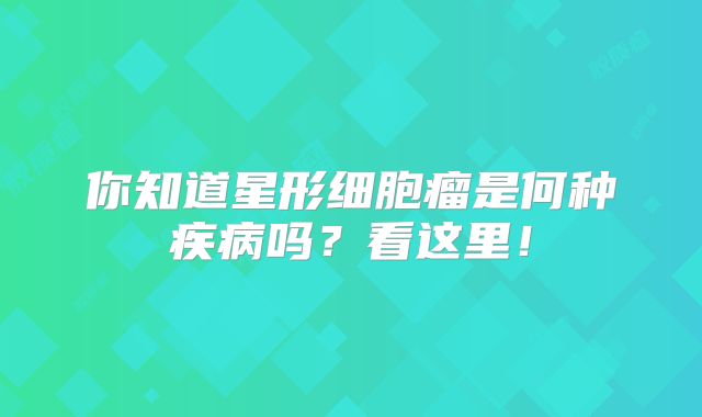 你知道星形细胞瘤是何种疾病吗？看这里！
