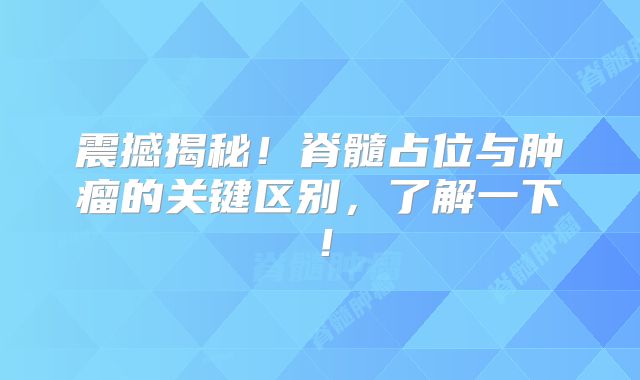 震撼揭秘！脊髓占位与肿瘤的关键区别，了解一下！