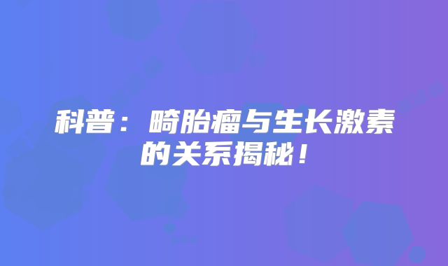 科普：畸胎瘤与生长激素的关系揭秘！