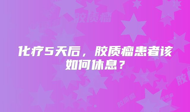 化疗5天后，胶质瘤患者该如何休息？