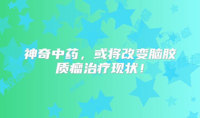 神奇中药，或将改变脑胶质瘤治疗现状！