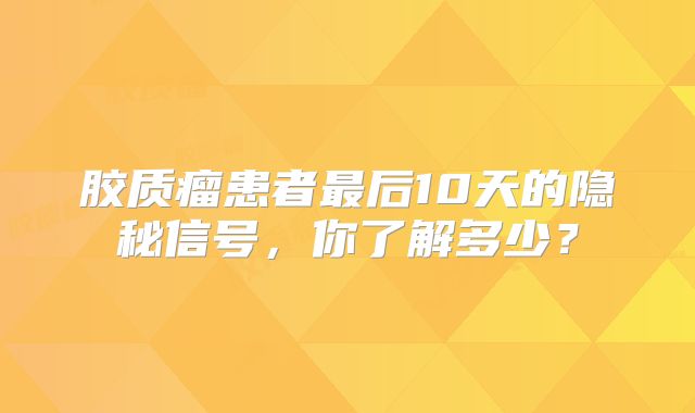 胶质瘤患者最后10天的隐秘信号，你了解多少？