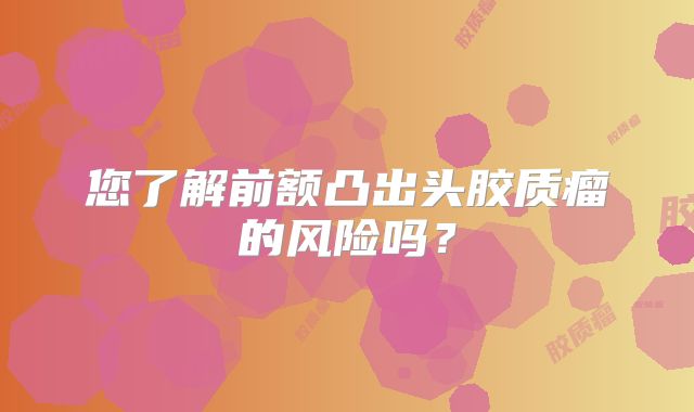 您了解前额凸出头胶质瘤的风险吗？