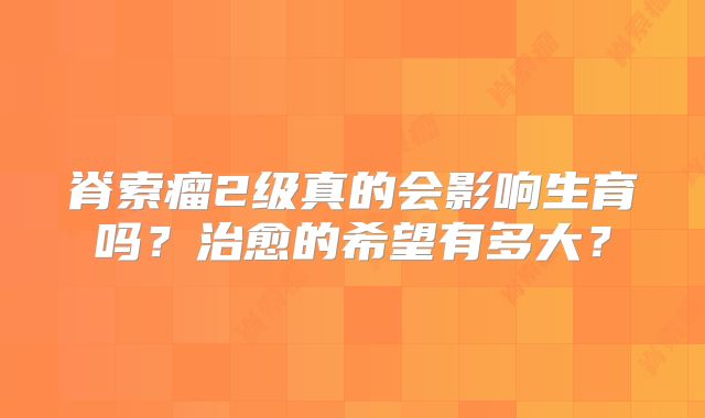 脊索瘤2级真的会影响生育吗？治愈的希望有多大？