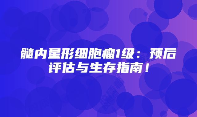 髓内星形细胞瘤1级：预后评估与生存指南！