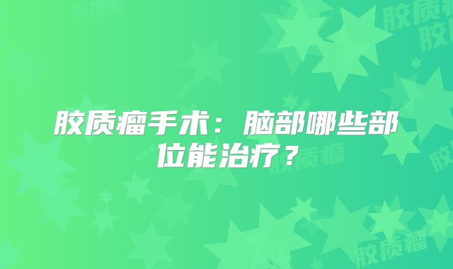 胶质瘤手术：脑部哪些部位能治疗？