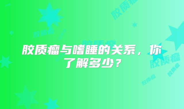 胶质瘤与嗜睡的关系，你了解多少？