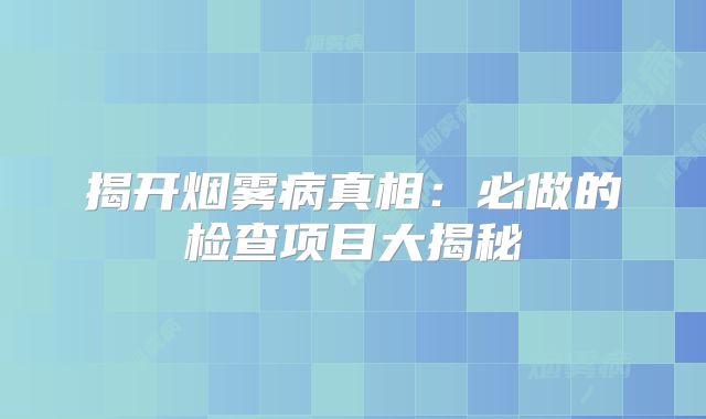 揭开烟雾病真相：必做的检查项目大揭秘